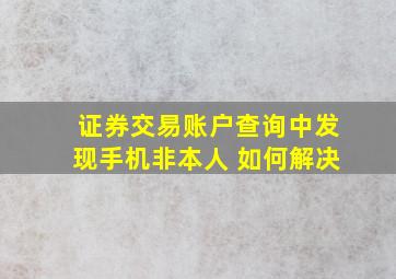 证券交易账户查询中发现手机非本人 如何解决